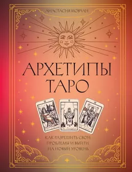 Архетипы Таро. Как разрешить свои проблемы и выйти на новый уровень