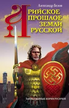 Арийское прошлое земли Русской. Таинственные корни русичей