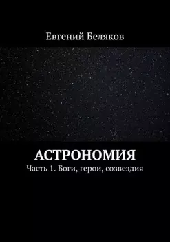 Астрономия. Часть 1. Боги, герои, созвездия
