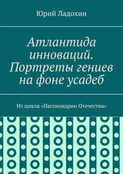 Атлантида инноваций. Портреты гениев на фоне усадеб. Из цикла «Пассионарии Отечества»