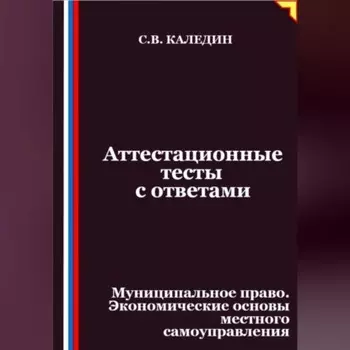 Аттестационные тесты с ответами. Муниципальное право. Экономические основы местного самоуправления
