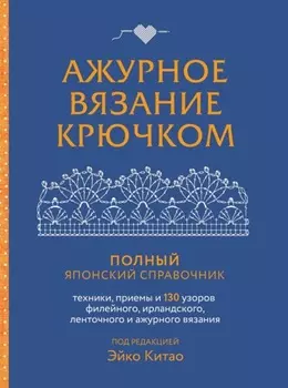 Ажурное вязание крючком. Полный японский справочник. Техники, приемы и 130 узоров филейного, ирландского, ленточного и ажурного вязания