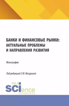 Банки и финансовые рынки: актуальные проблемы и направления развития. (Аспирантура, Бакалавриат, Магистратура). Монография.