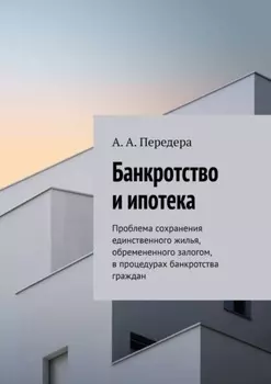 Банкротство и ипотека. Проблема сохранения единственного жилья, обремененного залогом, в процедурах банкротства граждан