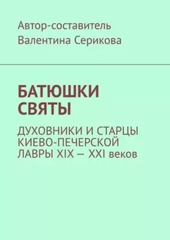 Батюшки святы. Духовники и старцы Киево-Печерской лавры ХIХ – ХХI веков