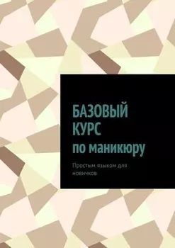Базовый курс по маникюру. Простым языком для новичков