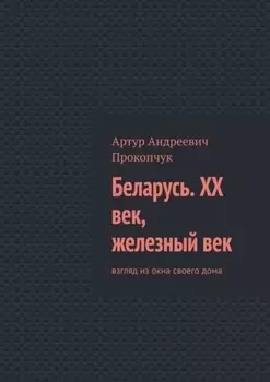 Беларусь. XX век, железный век. Взгляд из окна своего дома