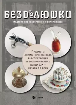 Бездлюшки. Предметы домашнего обихода в фотографиях и воспоминаниях конца XIX – начала XX века