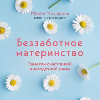 Беззаботное материнство. Заметки счастливой многодетной мамы