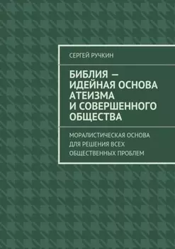 Библия – идейная основа атеизма и совершенного общества. Моралистическая основа для решения всех общественных проблем
