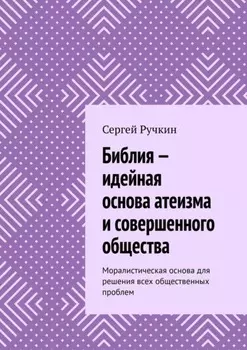 Библия – идейная основа атеизма и совершенного общества. Моралистическая основа для решения всех общественных проблем