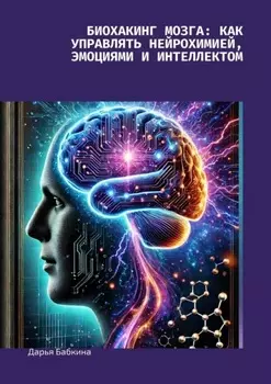 Биохакинг мозга: как управлять нейрохимией, эмоциями и интеллектом