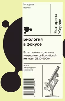 Биология в фокусе. Естественные отделения университетов Российской империи (1830–1900)