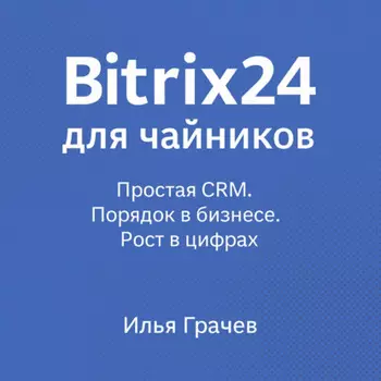 Bitrix24 для чайников. Простая CRM. Порядок в бизнесе. Рост в цифрах