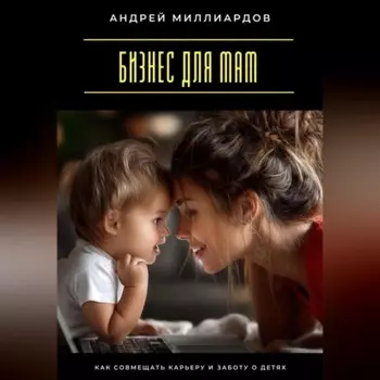 Бизнес для мам. Как совмещать карьеру и заботу о детях