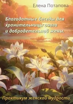 Благодатные беседы для хранительницы очага. Практикум-книга женской мудрости