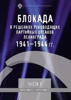 Блокада в решениях руководящих партийных органов Ленинграда. 1941–1944 гг. Часть I. Июнь 1941 г. – март 1942 г.