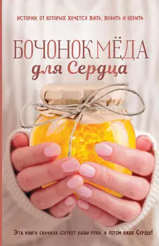 Бочонок Мёда для Сердца. Истории, от которых хочется жить, любить и верить