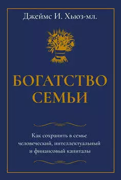 Богатство семьи. Как сохранить в семье человеческий, интеллектуальный и финансовый капиталы