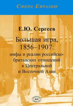 Большая игра, 1856–1907. Мифы и реалии российско-британских отношений в Центральной и Восточной Азии