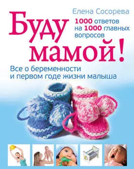 Буду мамой! Все о беременности и первом годе жизни малыша. 1000 ответов на 1000 главных вопросов