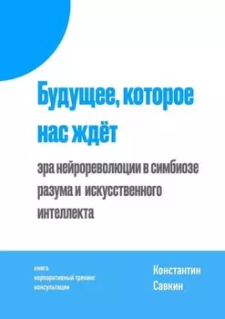 Будущее, которое нас ждёт. Эра нейрореволюции в симбиозе разума и искусственного интеллекта