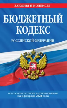 Бюджетный кодекс Российской Федерации. Текст с изменениями и дополнениями на 1 февраля 2024 года