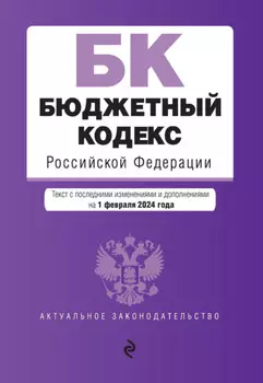 Бюджетный кодекс Российской Федерации. Текст с последними изменениями и дополнениями на 1 февраля 2024 года