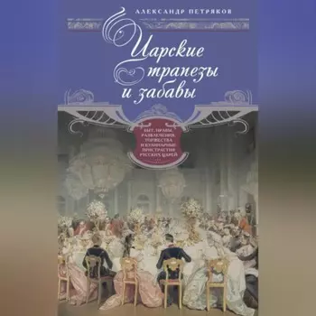 Царские трапезы и забавы. Быт, нравы, развлечения, торжества и кулинарные пристрастия русских царей