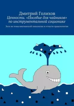 Ценности. «Пособие для чайников» по инструментальной соционике. Эссе на темы юнгианской типологии и отчасти праксеологии