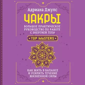 Чакры. Большое практическое руководство по работе с энергией тела. Как жить в балансе и усилить течение жизненной силы