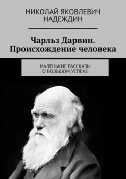 Чарльз Дарвин. Происхождение человека. Маленькие рассказы о большом успехе