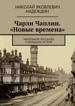 Чарли Чаплин. «Новые времена». Маленькие рассказы о большом успехе