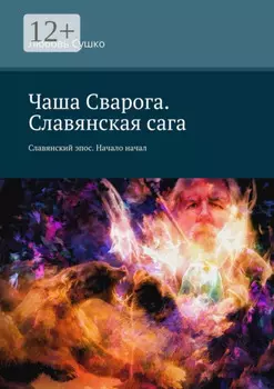 Чаша Сварога. Славянская сага. Славянский эпос. Начало начал