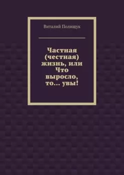 Частная (честная) жизнь, или Что выросло, то… увы!