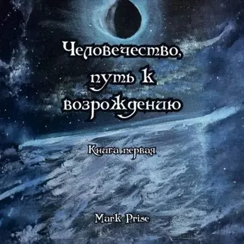 Человечество, путь к возрождению. Книга первая