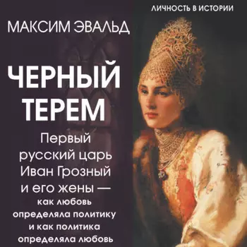 Черный терем. Первый русский царь Иван Грозный и его жены – как любовь определяла политику и как политика определяла любовь