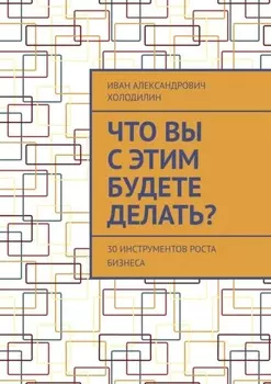 Что вы с этим будете делать? 30 инструментов роста бизнеса