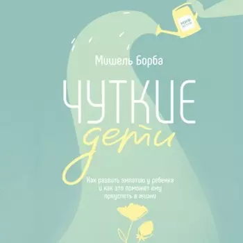 Чуткие дети. Как развить эмпатию у ребенка и как это поможет ему преуспеть в жизни