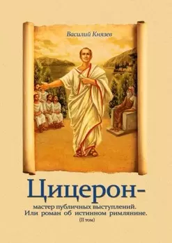 Цицерон – мастер публичных выступлений. Или роман об истинном римлянине. Том II