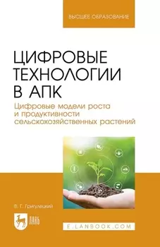 Цифровые технологии в АПК. Цифровые модели роста и продуктивности сельскохозяйственных растений. Учебное пособие для вузов. 2-е издание, стереотипное