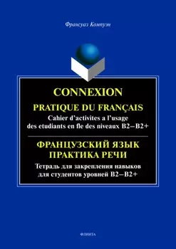 Connexion. Pratique du francais. Cahier d’activites a l’usage des etudiants en fle des niveaux B2 – B2+ / Французский язык. Тетрадь для закрепления навыков для студентов уровней Б2-Б2+