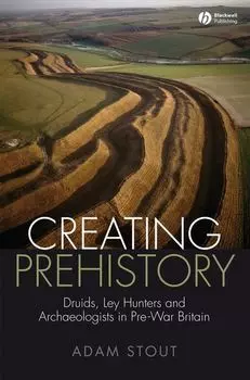 Creating Prehistory. Druids, Ley Hunters and Archaeologists in Pre-War Britain