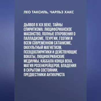 Дьявол в XIX веке. Тайны спиритизма: люциферианское масонство, полные откровения о палладизме, Теургии, Гоэтии и всем современном сатанизме, оккультный магнетизм, псевдоспиритики и действующие вокаты, люциферианские медиумы, Каббала конца века, магия Розенкрейцеров, владения в скрытом состоянии, предвестники Антихриста