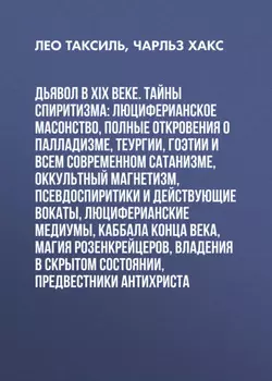 Дьявол в XIX веке. Тайны спиритизма: люциферианское масонство, полные откровения о палладизме, Теургии, Гоэтии и всем современном сатанизме, оккультный магнетизм, псевдоспиритики и действующие вокаты, люциферианские медиумы, Каббала конца века, магия Розенкрейцеров, владения в скрытом состоянии, предвестники Антихриста