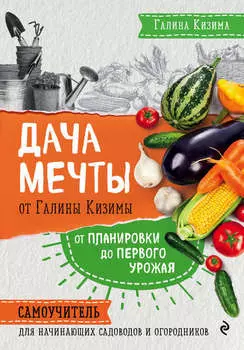 Дача мечты от Галины Кизимы. От планировки до первого урожая. Самоучитель для начинающих садоводов и огородников