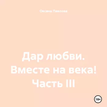 Дар любви. Вместе на века! Часть III