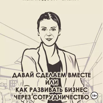 Давай сделаем вместе или как развивать бизнес через сотрудничество. Практические советы руководителя комитета по партнёрству