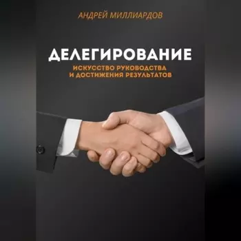 Делегирование. Искусство Руководства и Достижения Результатов