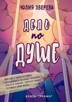 Дело по душе. Книга-тренинг. Или как с удовольствием зарабатывать на своих талантах, опыте и знаниях, помогая людям улучшать свою жизнь